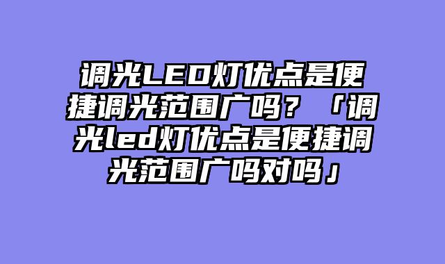 调光LED灯优点是便捷调光范围广吗？「调光led灯优点是便捷调光范围广吗对吗」