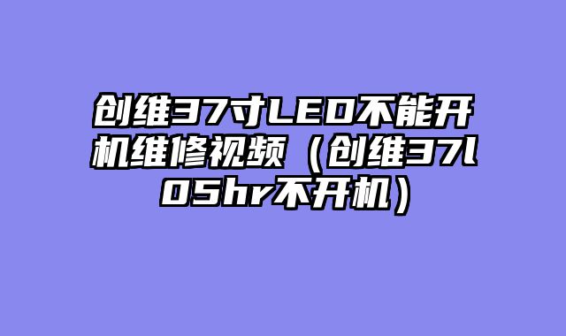 创维37寸LED不能开机维修视频（创维37l05hr不开机）