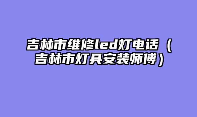 吉林市维修led灯电话（吉林市灯具安装师傅）