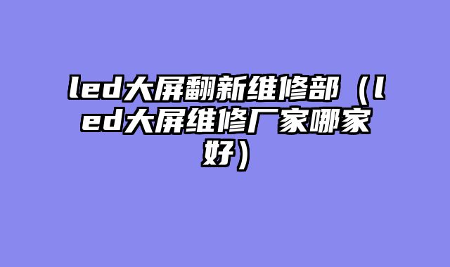 led大屏翻新维修部（led大屏维修厂家哪家好）