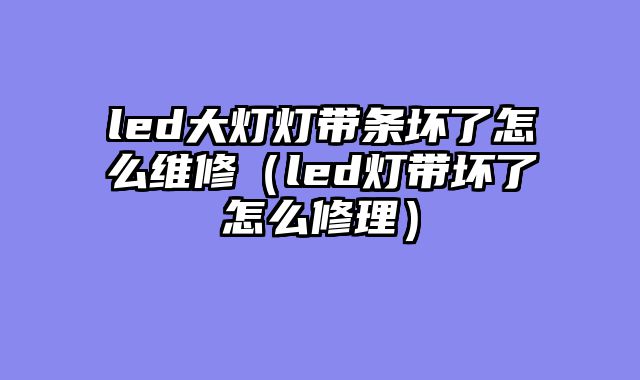 led大灯灯带条坏了怎么维修（led灯带坏了怎么修理）