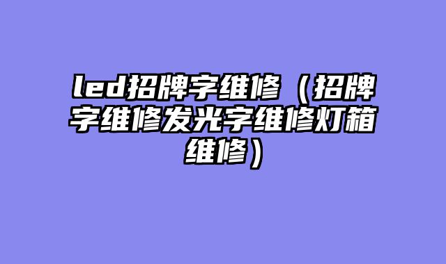 led招牌字维修（招牌字维修发光字维修灯箱维修）