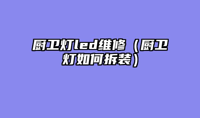 厨卫灯led维修（厨卫灯如何拆装）