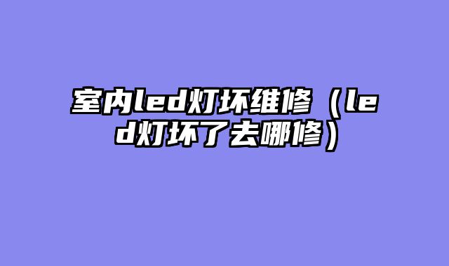 室内led灯坏维修（led灯坏了去哪修）