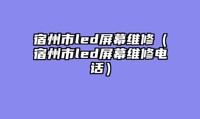 宿州市led屏幕维修（宿州市led屏幕维修电话）