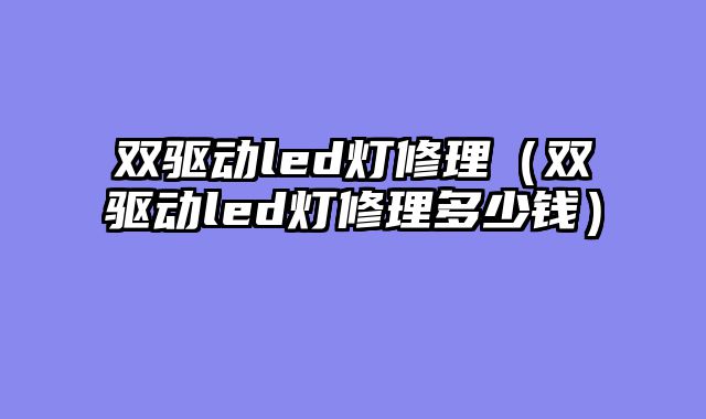 双驱动led灯修理（双驱动led灯修理多少钱）