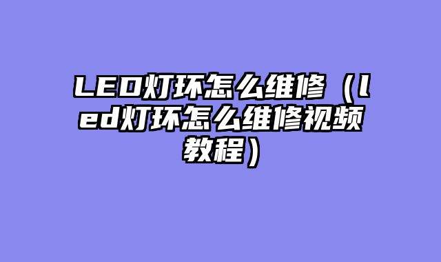 LED灯环怎么维修（led灯环怎么维修视频教程）