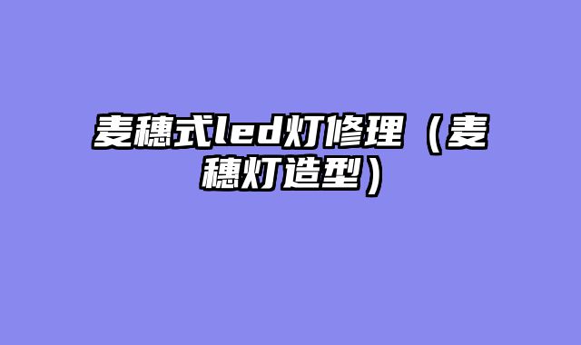 麦穗式led灯修理（麦穗灯造型）