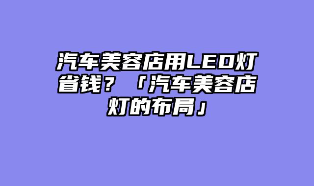 汽车美容店用LED灯省钱？「汽车美容店灯的布局」
