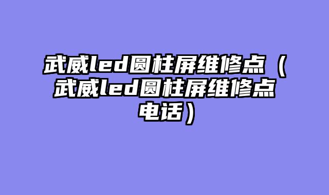 武威led圆柱屏维修点（武威led圆柱屏维修点电话）
