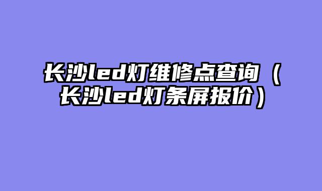 长沙led灯维修点查询（长沙led灯条屏报价）