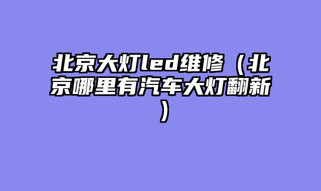 北京大灯led维修（北京哪里有汽车大灯翻新）