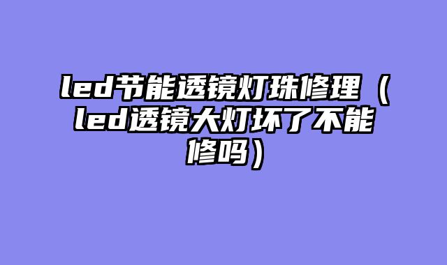 led节能透镜灯珠修理（led透镜大灯坏了不能修吗）