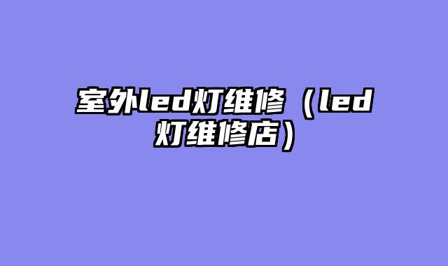 室外led灯维修（led灯维修店）