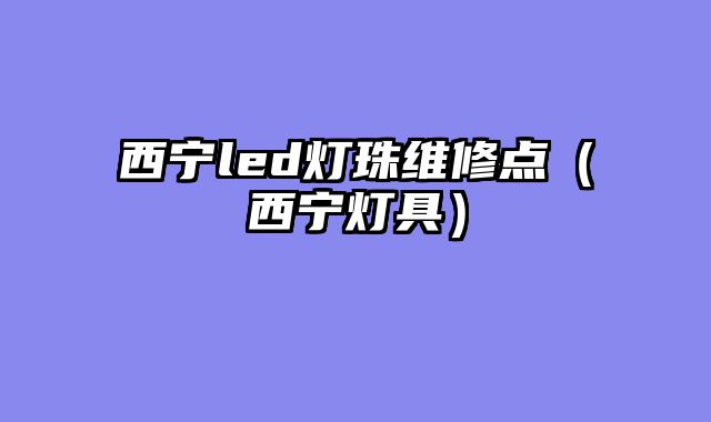 西宁led灯珠维修点（西宁灯具）