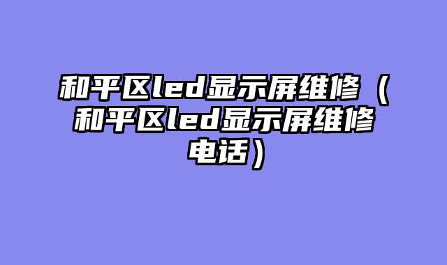 和平区led显示屏维修（和平区led显示屏维修电话）
