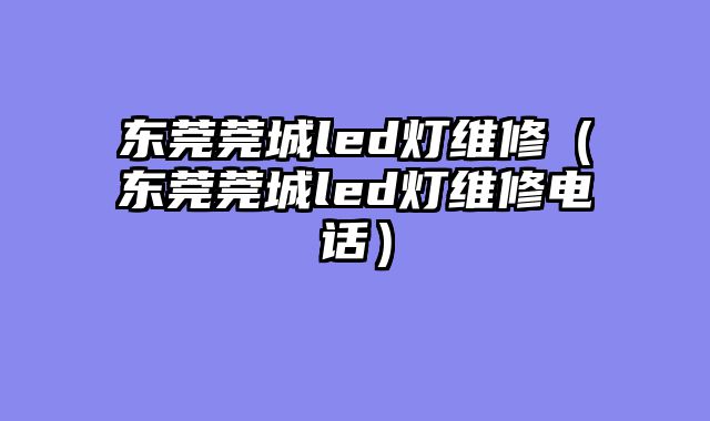 东莞莞城led灯维修（东莞莞城led灯维修电话）