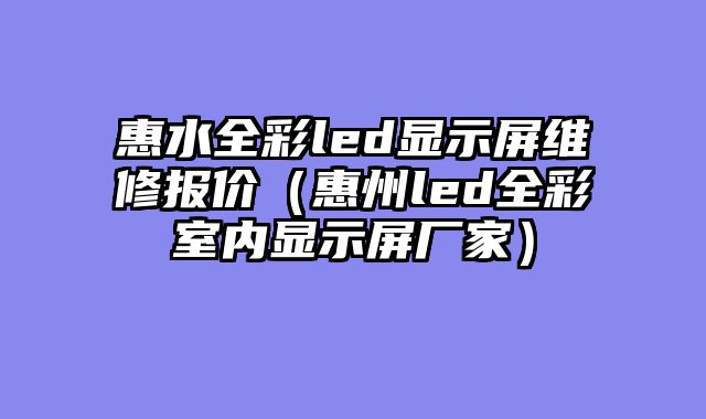 惠水全彩led显示屏维修报价（惠州led全彩室内显示屏厂家）