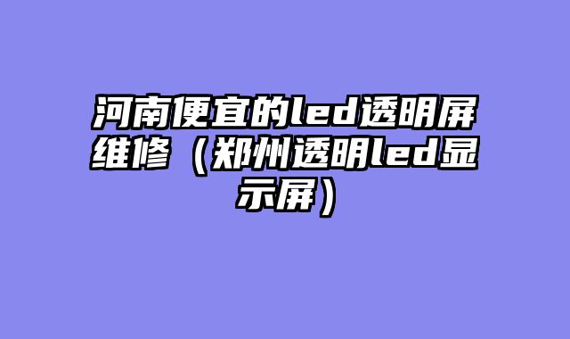 河南便宜的led透明屏维修（郑州透明led显示屏）