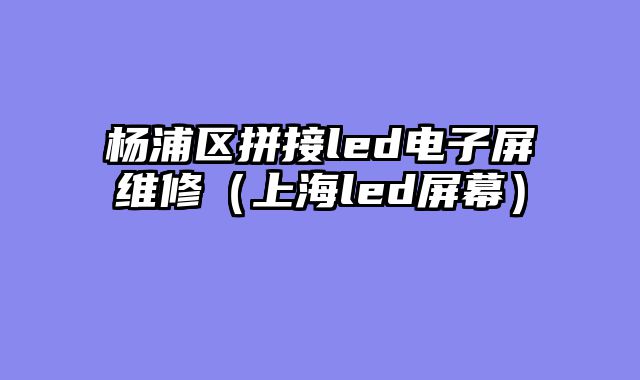 杨浦区拼接led电子屏维修（上海led屏幕）
