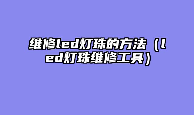 维修led灯珠的方法（led灯珠维修工具）