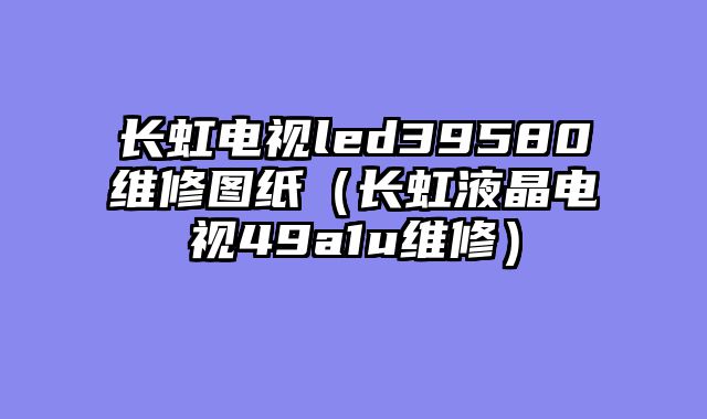 长虹电视led39580维修图纸（长虹液晶电视49a1u维修）