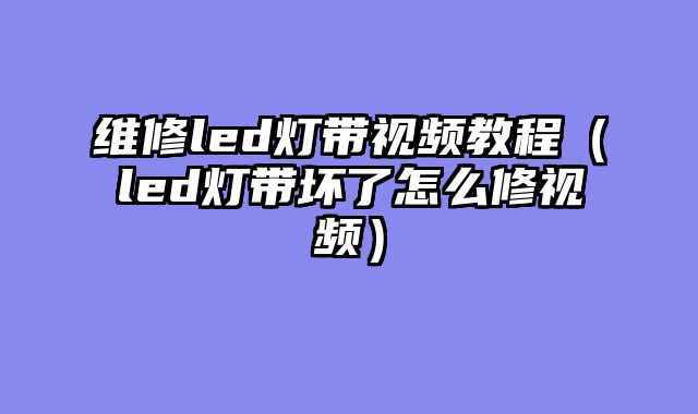 维修led灯带视频教程（led灯带坏了怎么修视频）
