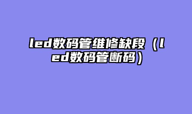 led数码管维修缺段（led数码管断码）