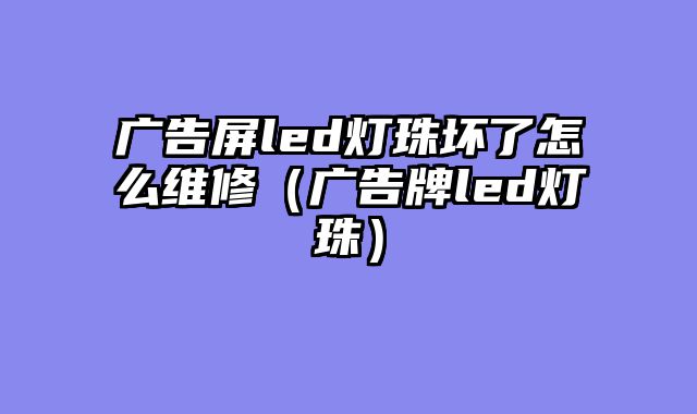 广告屏led灯珠坏了怎么维修（广告牌led灯珠）