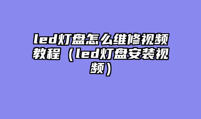 led灯盘怎么维修视频教程（led灯盘安装视频）