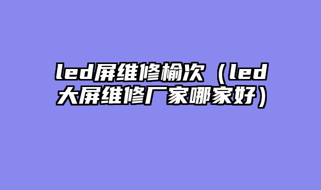 led屏维修榆次（led大屏维修厂家哪家好）