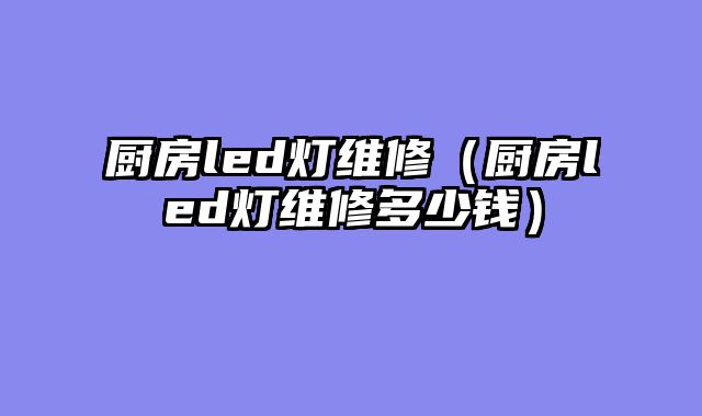 厨房led灯维修（厨房led灯维修多少钱）