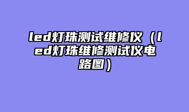 led灯珠测试维修仪（led灯珠维修测试仪电路图）