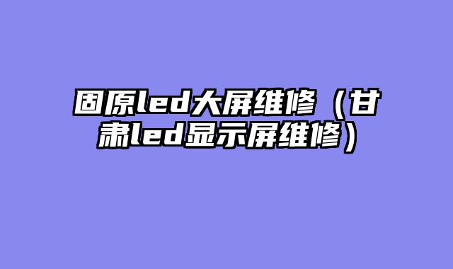 固原led大屏维修（甘肃led显示屏维修）