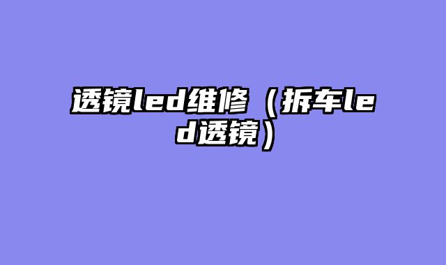 透镜led维修（拆车led透镜）