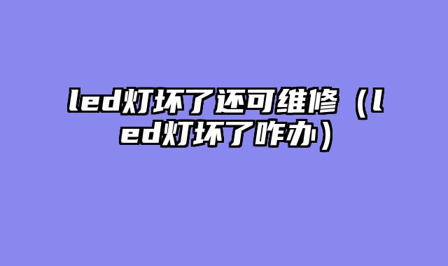 led灯坏了还可维修（led灯坏了咋办）