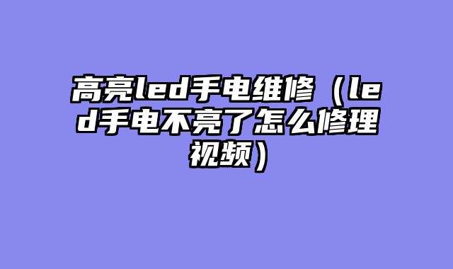 高亮led手电维修（led手电不亮了怎么修理视频）