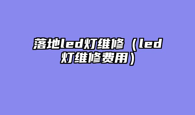 落地led灯维修（led灯维修费用）