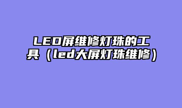 LED屏维修灯珠的工具（led大屏灯珠维修）