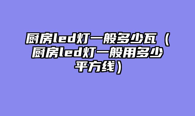 厨房led灯一般多少瓦（厨房led灯一般用多少平方线）