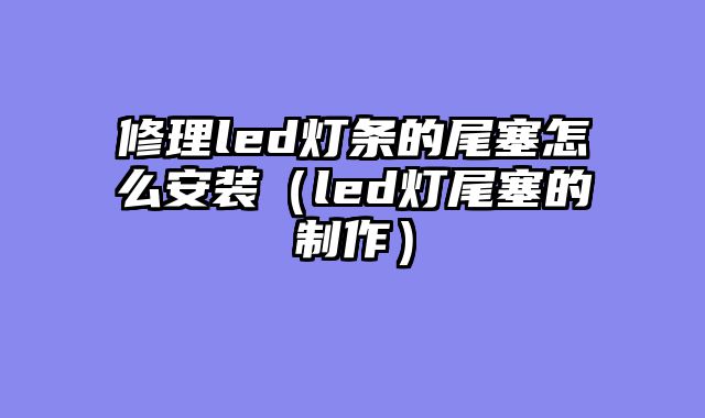 修理led灯条的尾塞怎么安装（led灯尾塞的制作）