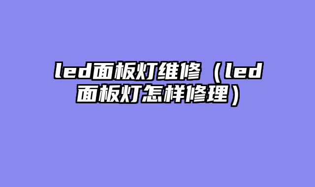 led面板灯维修（led面板灯怎样修理）
