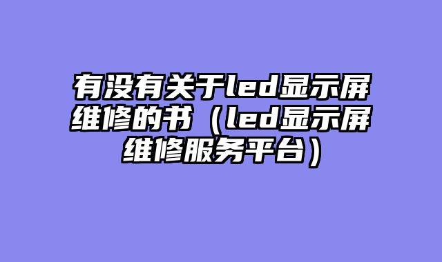 有没有关于led显示屏维修的书（led显示屏维修服务平台）