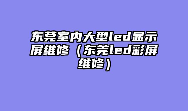 东莞室内大型led显示屏维修（东莞led彩屏维修）