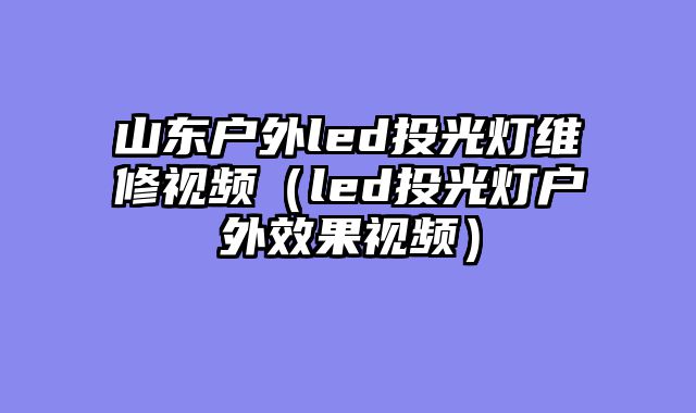 山东户外led投光灯维修视频（led投光灯户外效果视频）