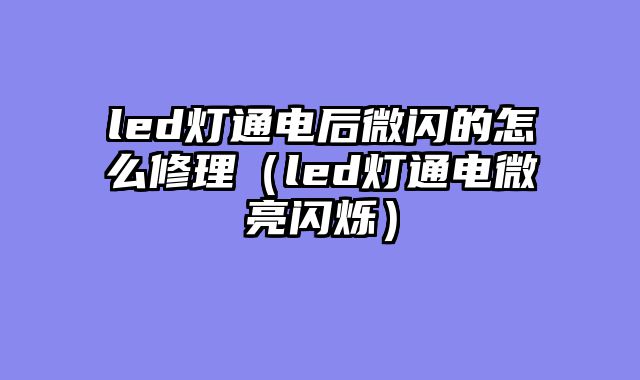 led灯通电后微闪的怎么修理（led灯通电微亮闪烁）