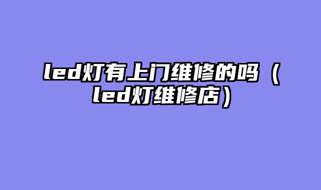 led灯有上门维修的吗（led灯维修店）