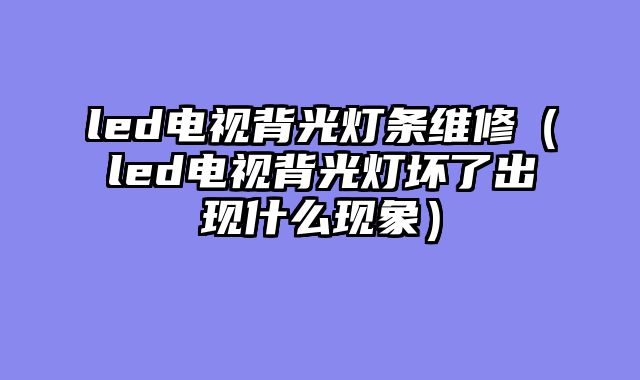 led电视背光灯条维修（led电视背光灯坏了出现什么现象）