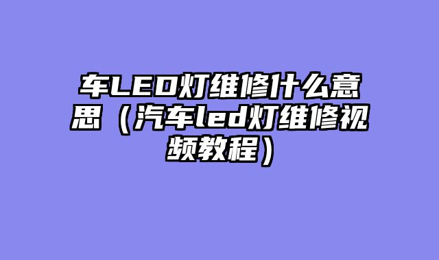 车LED灯维修什么意思（汽车led灯维修视频教程）