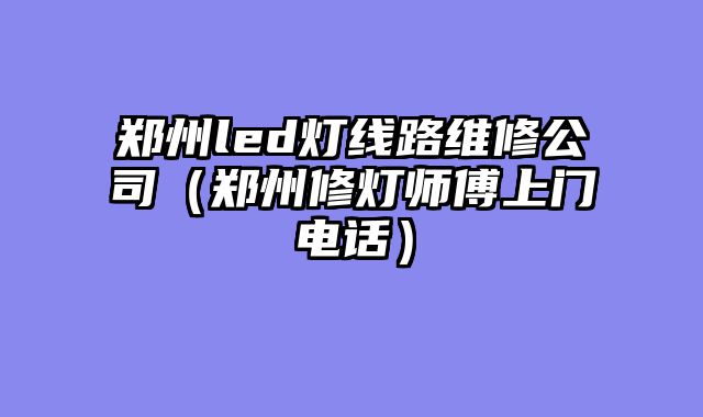 郑州led灯线路维修公司（郑州修灯师傅上门电话）